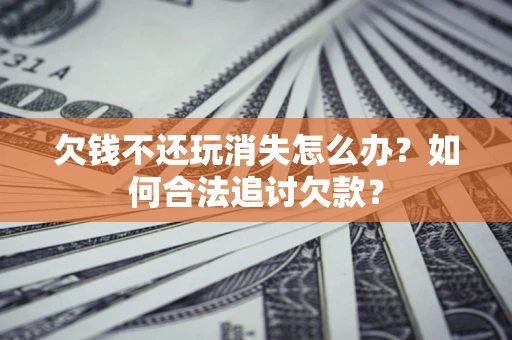 武汉欠钱不还玩消失怎么办？如何合法追讨欠款？