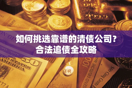 武汉如何挑选靠谱的清债公司?合法追债全攻略 武汉如何挑选靠谱的清债公司?合法追债全攻略