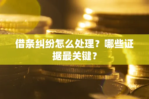 武汉借条纠纷怎么处理？哪些证据最关键？