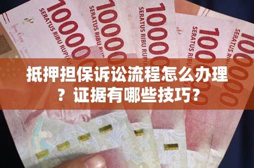 武汉抵押担保诉讼流程怎么办理？证据有哪些技巧？