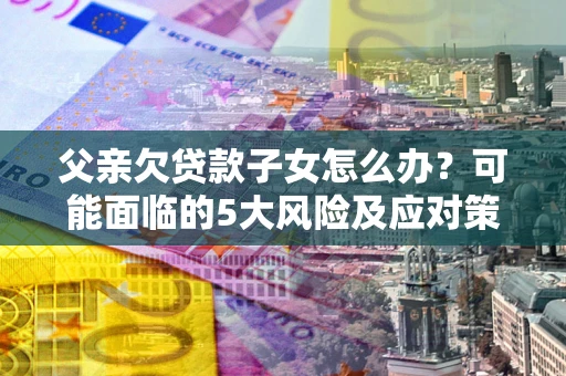 武汉父亲欠贷款子女怎么办?可能面临的5大风险及应对策略 武汉父亲欠贷款子女怎么办?可能面临的5大风险及应对策略