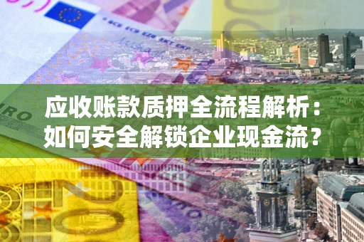 武汉应收账款质押全流程解析：如何安全解锁企业现金流？