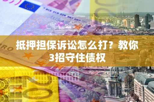 武汉抵押担保诉讼怎么打？教你3招守住债权