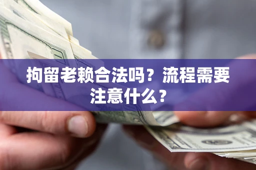 武汉拘留老赖合法吗？流程需要注意什么？