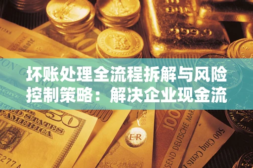 武汉坏账处理全流程拆解与风险控制策略：解决企业现金流顽疾的实战指南