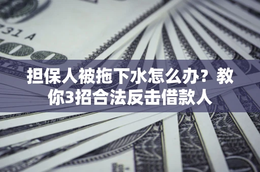 武汉担保人被拖下水怎么办？教你3招合法反击借款人