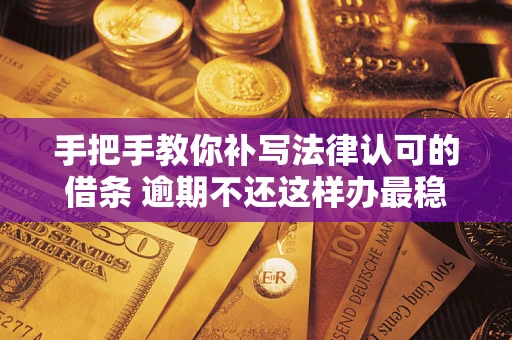 武汉手把手教你补写法律认可的借条 逾期不还这样办最稳妥