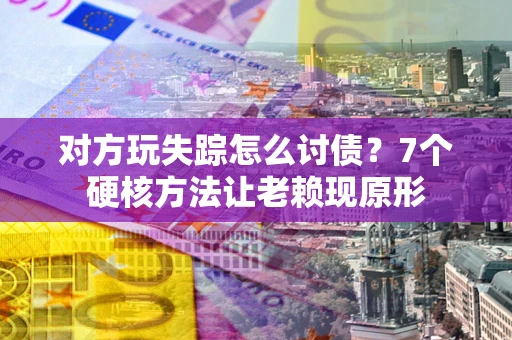 武汉对方玩失踪怎么讨债？7个硬核方法让老赖现原形