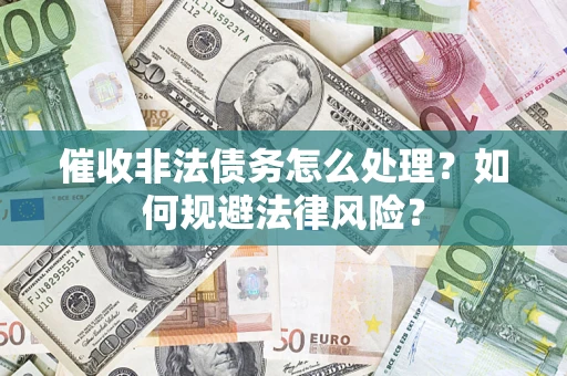 武汉催收非法债务怎么处理？如何规避法律风险？