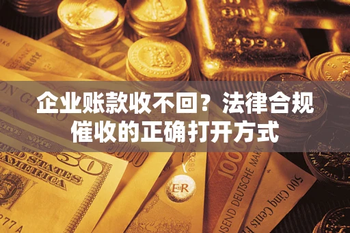 武汉企业账款收不回？法律合规催收的正确打开方式
