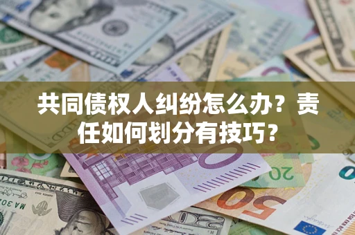 武汉共同债权人纠纷怎么办？责任如何划分有技巧？