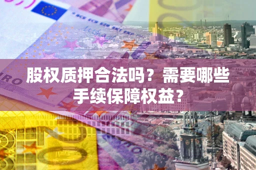 武汉股权质押合法吗？需要哪些手续保障权益？