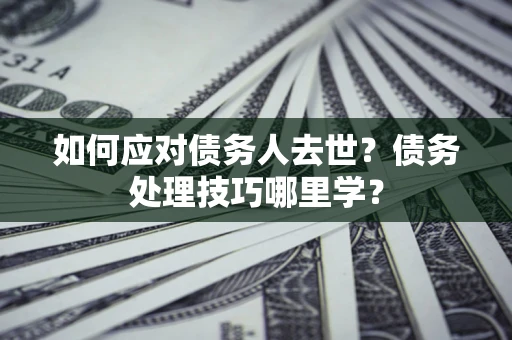 武汉如何应对债务人去世？债务处理技巧哪里学？