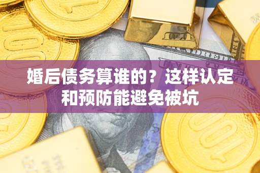 武汉婚后债务算谁的？这样认定和预防能避免被坑