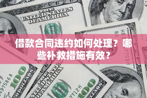武汉借款合同违约如何处理？哪些补救措施有效？