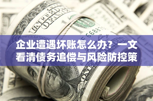 武汉企业遭遇坏账怎么办？一文看清债务追偿与风险防控策略