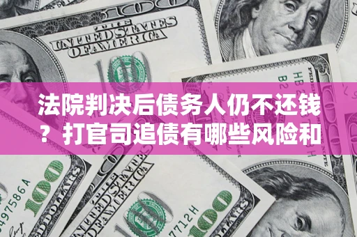 武汉法院判决后债务人仍不还钱？打官司追债有哪些风险和技巧？