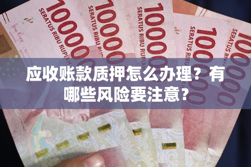 武汉应收账款质押怎么办理？有哪些风险要注意？