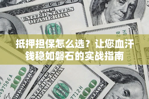武汉抵押担保怎么选？让您血汗钱稳如磐石的实战指南