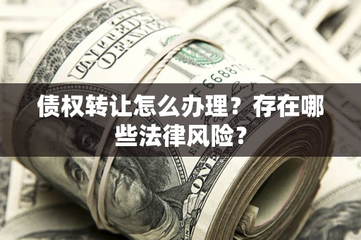 武汉债权转让怎么办理？存在哪些法律风险？
