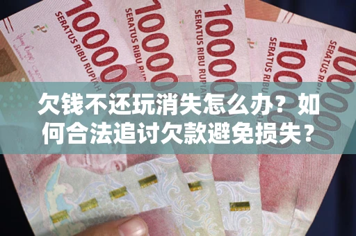 武汉欠钱不还玩消失怎么办?如何合法追讨欠款避免损失? 武汉欠钱不还玩消失怎么办?如何合法追讨欠款避免损失?