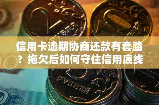 武汉信用卡逾期协商还款有套路？拖欠后如何守住信用底线？