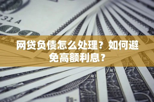 武汉网贷负债怎么处理？如何避免高额利息？