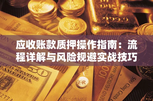 武汉应收账款质押操作指南：流程详解与风险规避实战技巧