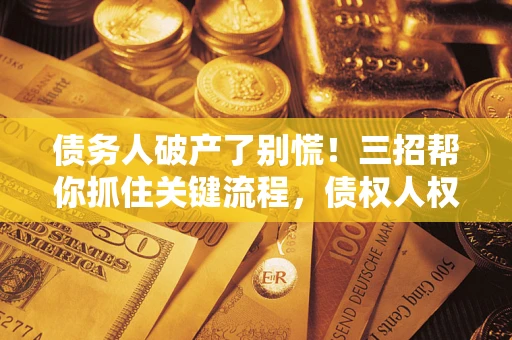 武汉债务人破产了别慌！三招帮你抓住关键流程，债权人权益不再缩水