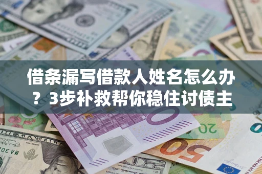 武汉借条漏写借款人姓名怎么办？3步补救帮你稳住讨债主动权