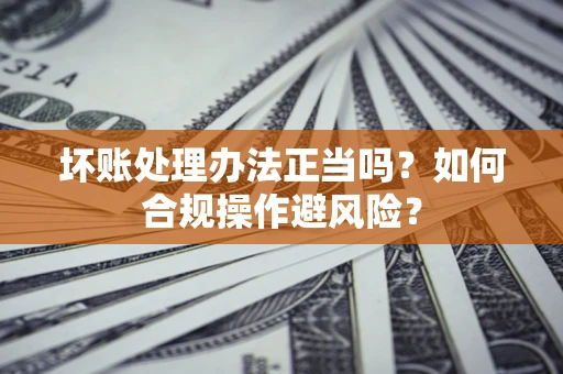 武汉坏账处理办法正当吗？如何合规操作避风险？