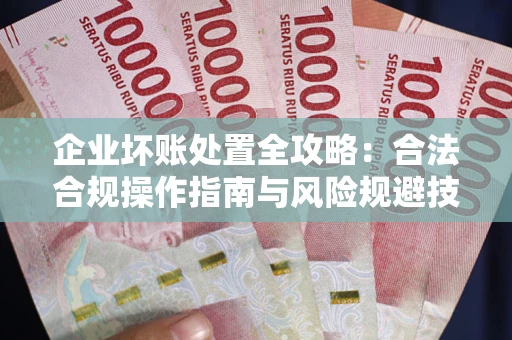 武汉企业坏账处置全攻略：合法合规操作指南与风险规避技巧解析