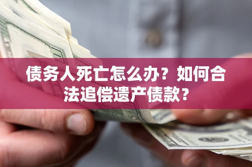 武汉债务人死亡怎么办？如何合法追偿遗产债款？