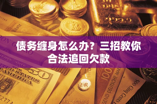 武汉债务缠身怎么办？三招教你合法追回欠款