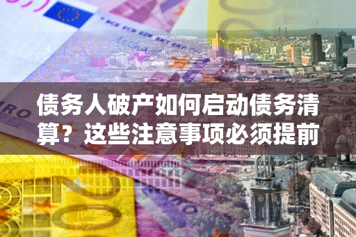 武汉债务人破产如何启动债务清算？这些注意事项必须提前知道