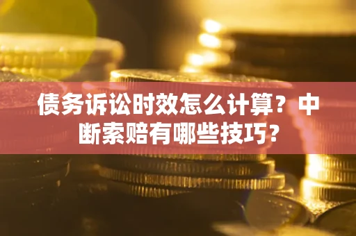 武汉债务诉讼时效怎么计算？中断索赔有哪些技巧？