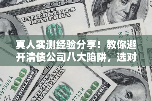 武汉真人实测经验分享！教你避开清债公司八大陷阱，选对机构少走十年弯路