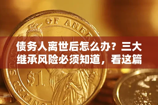 武汉债务人离世后怎么办？三大继承风险必须知道，看这篇就够了