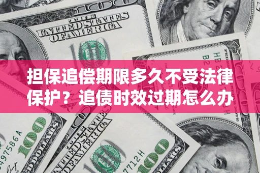武汉担保追偿期限多久不受法律保护？追债时效过期怎么办？