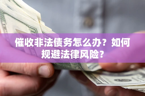 武汉催收非法债务怎么办？如何规避法律风险？