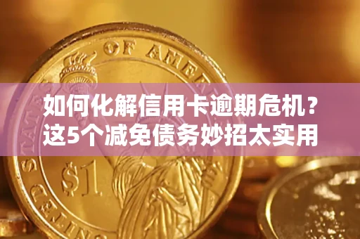 武汉如何化解信用卡逾期危机？这5个减免债务妙招太实用