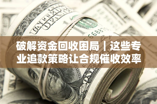 武汉破解资金回收困局｜这些专业追款策略让合规催收效率翻倍