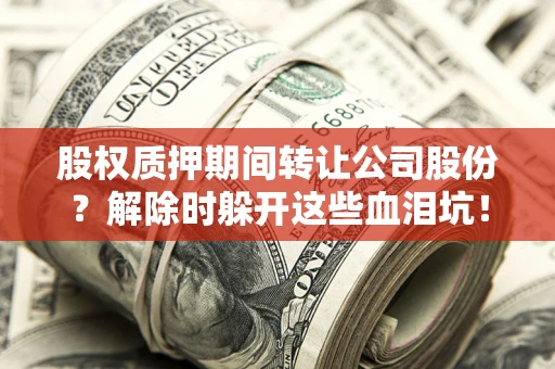 武汉股权质押期间转让公司股份？解除时躲开这些血泪坑！