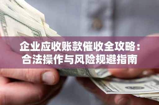 武汉企业应收账款催收全攻略：合法操作与风险规避指南