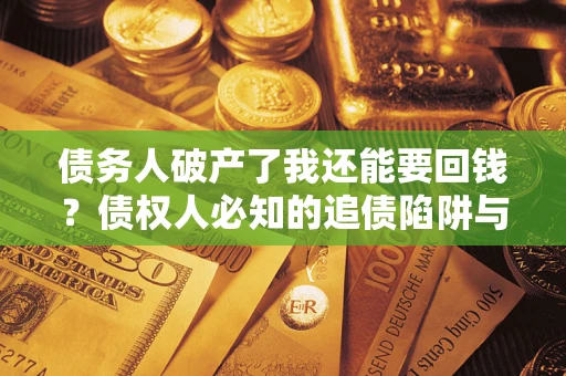 武汉债务人破产了我还能要回钱？债权人必知的追债陷阱与破局之道