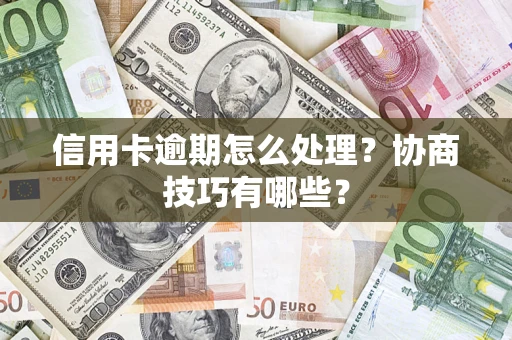 武汉信用卡逾期怎么处理？协商技巧有哪些？