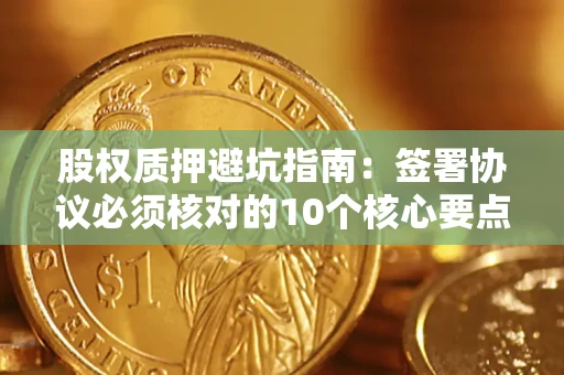 武汉股权质押避坑指南:签署协议必须核对的10个核心要点 武汉股权质押避坑指南:签署协议必须核对的10个核心要点