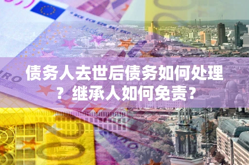 武汉债务人去世后债务如何处理？继承人如何免责？