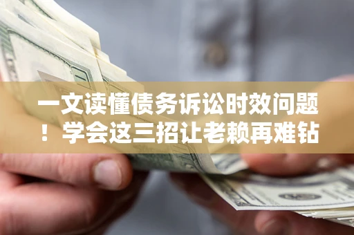 武汉一文读懂债务诉讼时效问题！学会这三招让老赖再难钻空子