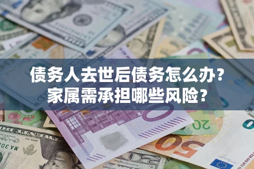 武汉债务人去世后债务怎么办？家属需承担哪些风险？